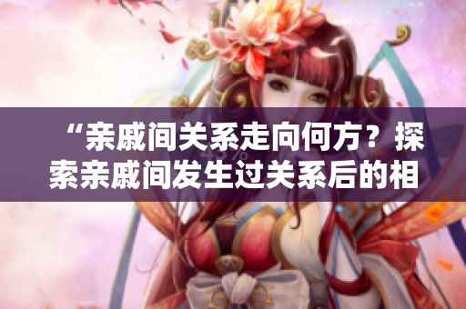 “亲戚间关系走向何方？探索亲戚间发生过关系后的相处之道”