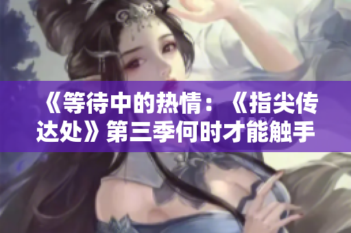 《等待中的热情：《指尖传达处》第三季何时才能触手可及？》