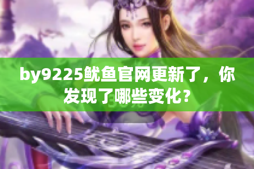 by9225鱿鱼官网更新了，你发现了哪些变化？