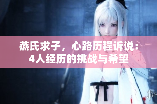 燕氏求子，心路历程诉说：4人经历的挑战与希望