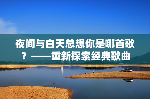 夜间与白天总想你是哪首歌？——重新探索经典歌曲