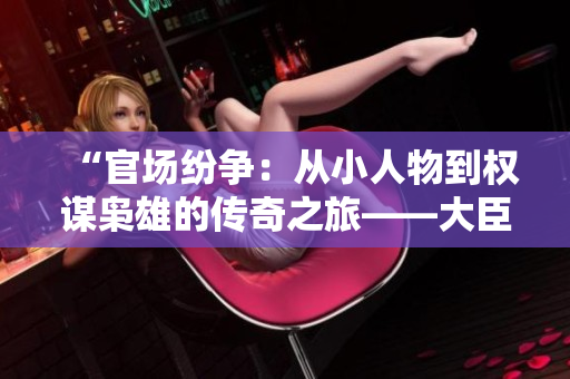 “官场纷争：从小人物到权谋枭雄的传奇之旅——大臣干群皇太后的秘辛”