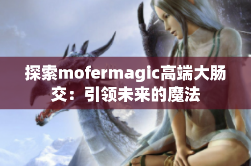 探索mofermagic高端大肠交：引领未来的魔法