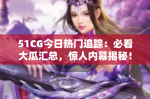 51CG今日热门追踪：必看大瓜汇总，惊人内幕揭秘！