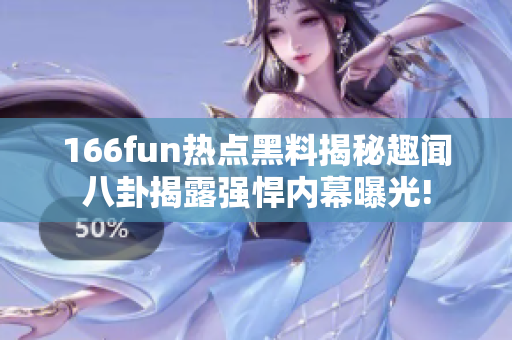 166fun热点黑料揭秘趣闻八卦揭露强悍内幕曝光!