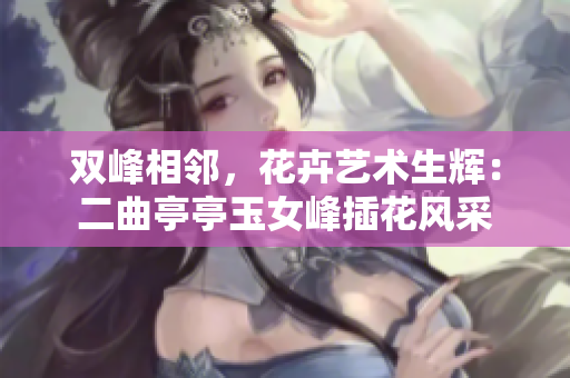 双峰相邻，花卉艺术生辉：二曲亭亭玉女峰插花风采