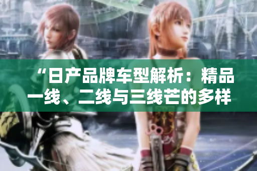 “日产品牌车型解析：精品一线、二线与三线芒的多样选择”
