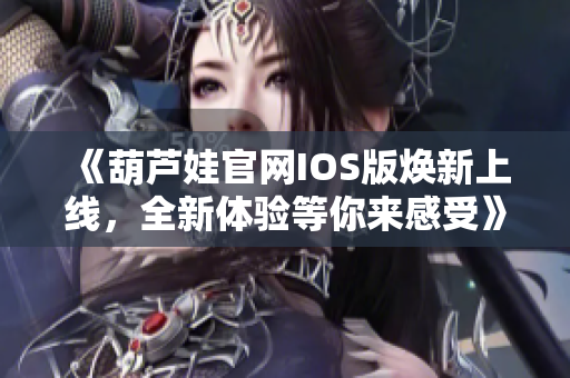 《葫芦娃官网IOS版焕新上线，全新体验等你来感受》