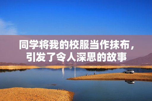 同学将我的校服当作抹布，引发了令人深思的故事