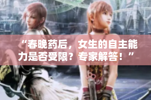 “春晚药后，女生的自主能力是否受限？专家解答！”