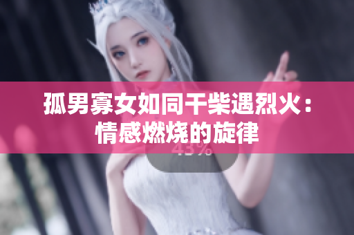 孤男寡女如同干柴遇烈火：情感燃烧的旋律