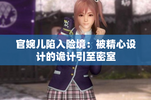 官婉儿陷入险境：被精心设计的诡计引至密室