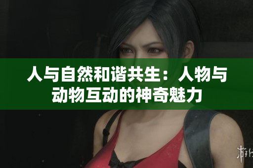 人与自然和谐共生：人物与动物互动的神奇魅力