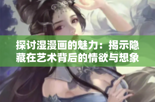 探讨湿漫画的魅力：揭示隐藏在艺术背后的情欲与想象
