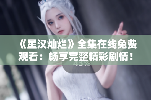 《星汉灿烂》全集在线免费观看：畅享完整精彩剧情！