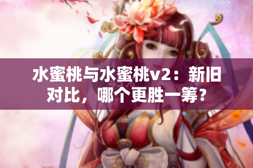 水蜜桃与水蜜桃v2：新旧对比，哪个更胜一筹？