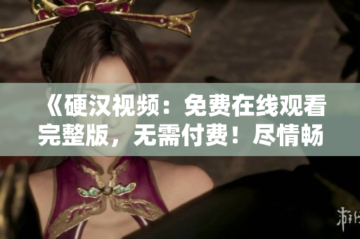 《硬汉视频：免费在线观看完整版，无需付费！尽情畅享》