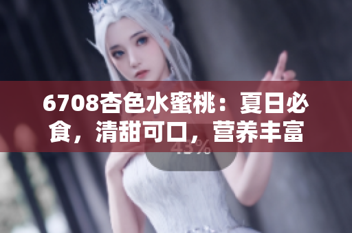 6708杏色水蜜桃：夏日必食，清甜可口，营养丰富