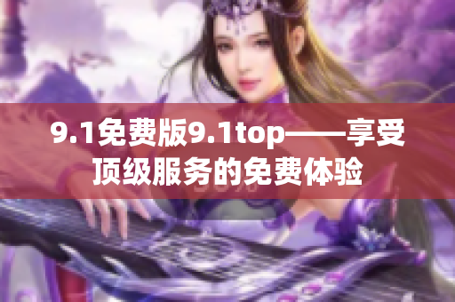 9.1免费版9.1top——享受顶级服务的免费体验