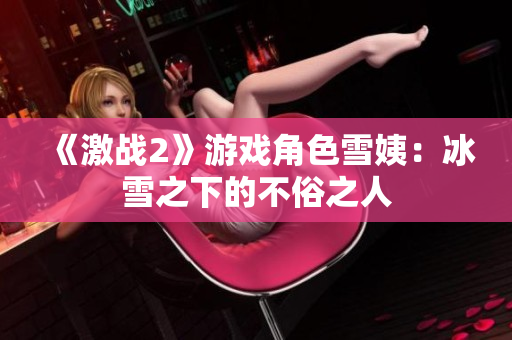 《激战2》游戏角色雪姨：冰雪之下的不俗之人