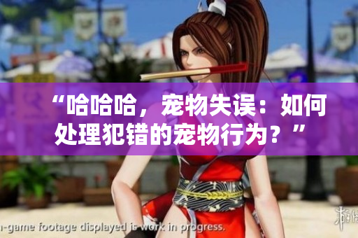 “哈哈哈，宠物失误：如何处理犯错的宠物行为？”