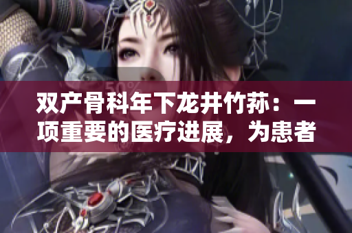 双产骨科年下龙井竹荪：一项重要的医疗进展，为患者带来新希望