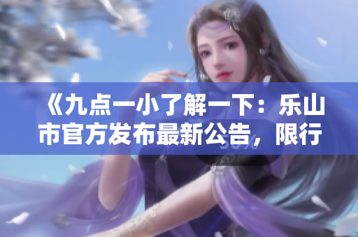 《九点一小了解一下：乐山市官方发布最新公告，限行措施再次升级！》