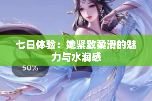 七日体验：她紧致柔滑的魅力与水润感