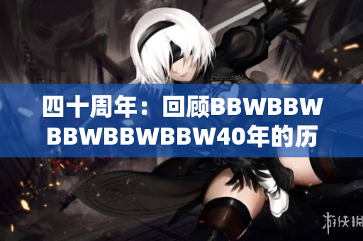 四十周年：回顾BBWBBWBBWBBWBBW40年的历程与成就