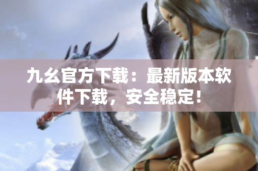九幺官方下载：最新版本软件下载，安全稳定！