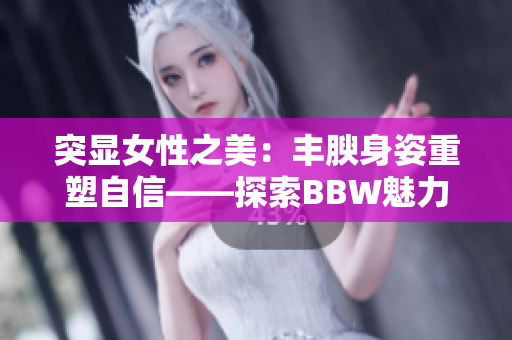 突显女性之美：丰腴身姿重塑自信——探索BBW魅力
