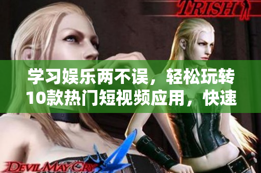学习娱乐两不误，轻松玩转10款热门短视频应用，快速下载安装！
