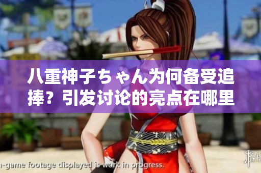 八重神子ちゃん为何备受追捧？引发讨论的亮点在哪里呢