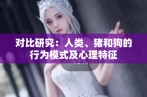 对比研究：人类、猪和狗的行为模式及心理特征