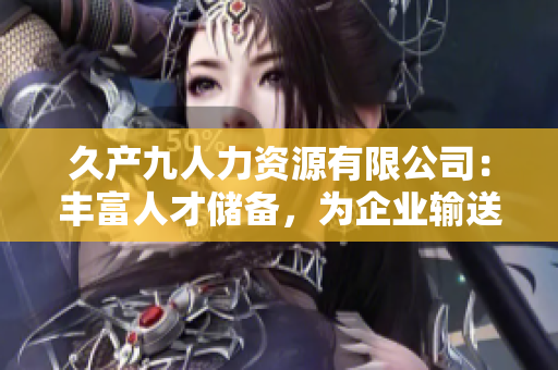 久产九人力资源有限公司：丰富人才储备，为企业输送源源不断的人才