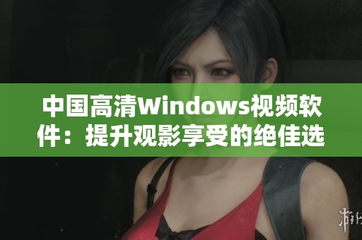 中国高清Windows视频软件：提升观影享受的绝佳选择