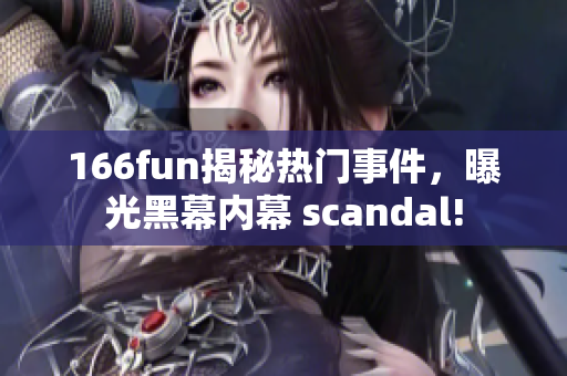166fun揭秘热门事件，曝光黑幕内幕 scandal!
