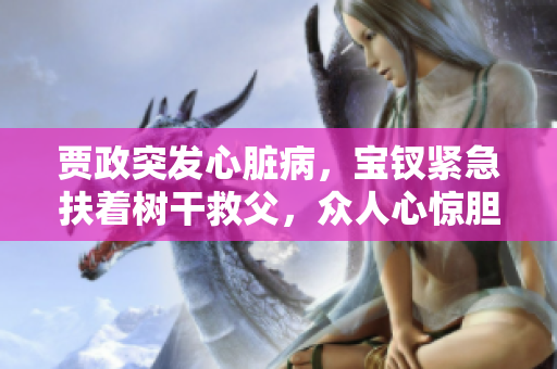 贾政突发心脏病，宝钗紧急扶着树干救父，众人心惊胆战