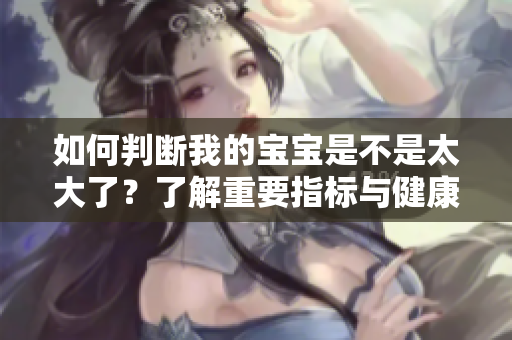 如何判断我的宝宝是不是太大了？了解重要指标与健康建议