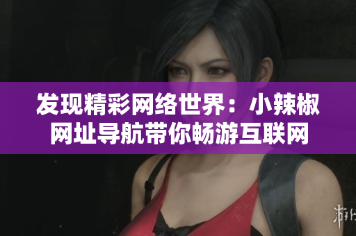 发现精彩网络世界：小辣椒网址导航带你畅游互联网