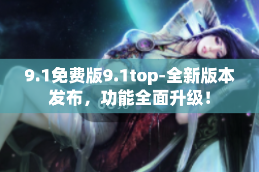 9.1免费版9.1top-全新版本发布，功能全面升级！