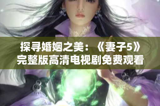 探寻婚姻之美：《妻子5》完整版高清电视剧免费观看