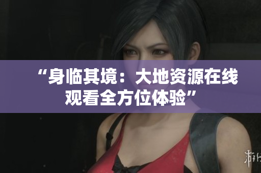 “身临其境：大地资源在线观看全方位体验”