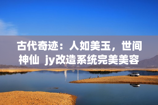古代奇迹：人如美玉，世间神仙  jy改造系统完美美容