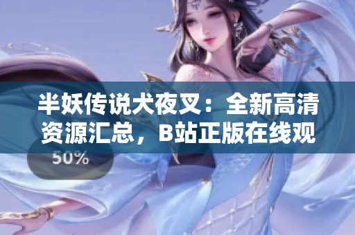 半妖传说犬夜叉：全新高清资源汇总，B站正版在线观看完整版更新