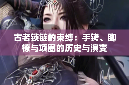 古老锁链的束缚：手铐、脚镣与项圈的历史与演变