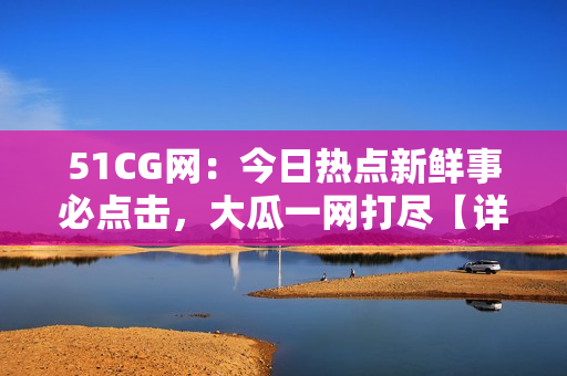 51CG网：今日热点新鲜事必点击，大瓜一网打尽【详解】