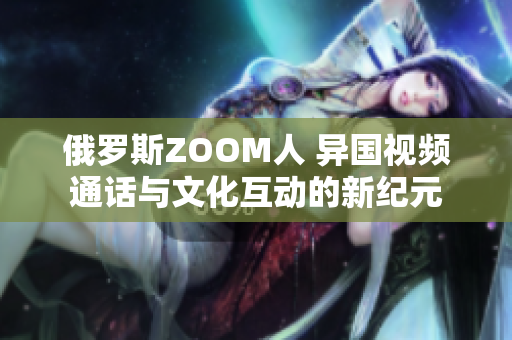 俄罗斯ZOOM人 异国视频通话与文化互动的新纪元