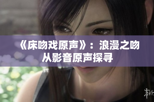 《床吻戏原声》：浪漫之吻从影音原声探寻