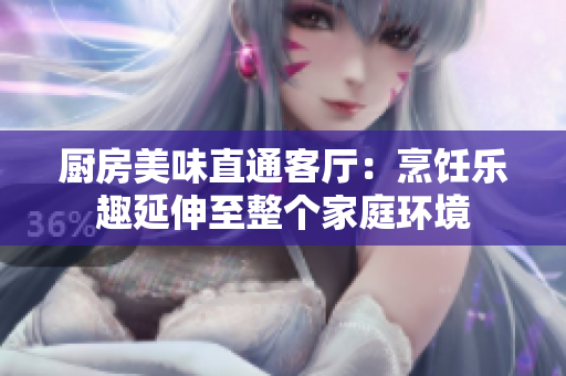 厨房美味直通客厅：烹饪乐趣延伸至整个家庭环境